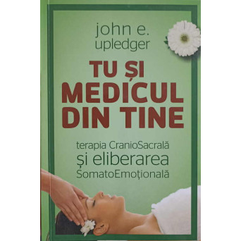 TU SI MEDICUL DIN TINE. TERAPIA CRANIOSACRALA SI ELIBERAREA SOMATOEMOTIONALA