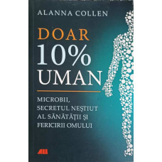 DOAR 10% UMAN. MICROBII, SECRETUL NESTIUT AL SANATATII SI FERICIRII OMULUI