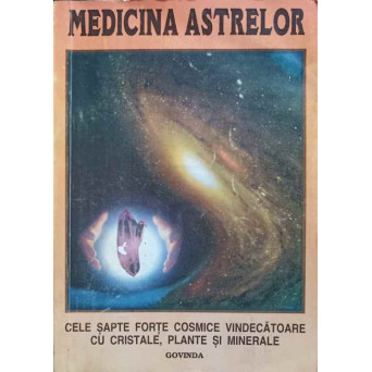 MEDICINA ASTRELOR. CLE SAPTE FORTE COSMICE VINDECATOARE CU CRISTALE, PLANTE SI MINERALE