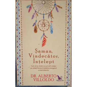 SAMAN, VINDECATOR, INTELEPT. CUM SA TE VINDECI SI CUM SA II VINDECI PE CEILALTI FOLOSIND MEDICINA ENERGETICA A AMERINDIENILOR