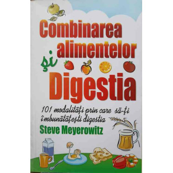 COMBINAREA ALIMENTELOR SI DIGESTIA. 101 MODALITATI PRIN CARE SA-TI IMBUNATATESTI DIGESTIA