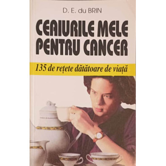 CEAIURILE MELE PENTRU CANCER. 135 DE RETETE DATATOARE DE VIATA