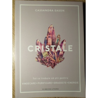 CRISTALE. TOT CE TREBUIE SA STII PENTRU VINDECARE, PURIFICARE, FRAGOSTE, ENERGIE