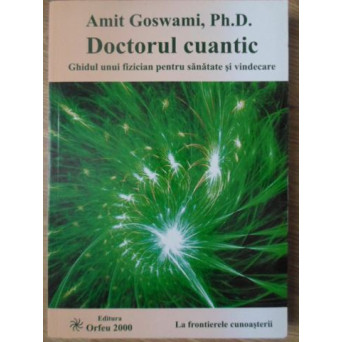 DOCTORUL CUANTIC. GHIDUL UNUI FIZICIAN PENTRU SANATATE SI VINDECARE