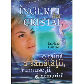 INGERUL DIN CRISTAL. O TAINA A SANATATII, FRUMUSETII SI NEMURIRII