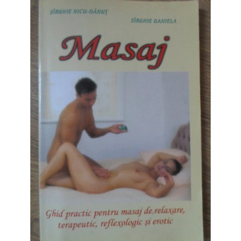 MASAJ. GHID PRACTIC PENTRU MASAJ DE RELAXARE, TERAPEUTIC, REFLEXOLOGIC SI EROTIC