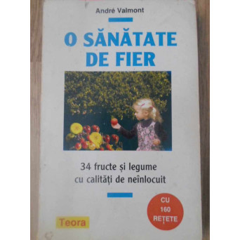 O SANATATE DE FIER. 34 FRUCTE SI LEGUME CU CALITATI DE NEINLOCUIT. CU 160 RETETE