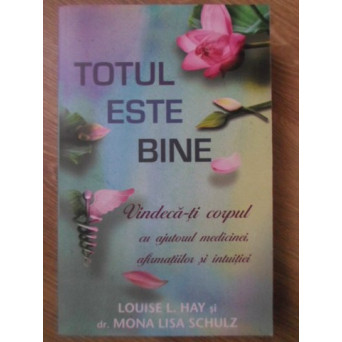 TOTUL ESTE BINE. VINDECA-TI CORPUL CU AJUTORUL MEDICINEI, AFIRMATIILOR SI INTUITIEI