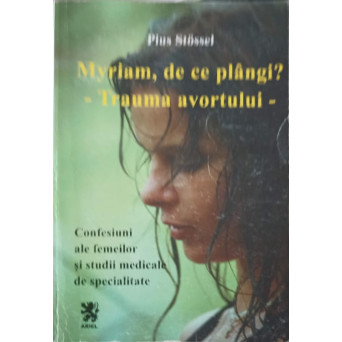 MYRIAM, DE CE PLANGI? - TRAUMA AVORTULUI. CONFESIUNI ALE FEMEILOR SI STUDII MEDICALE DE SPECIALITATE