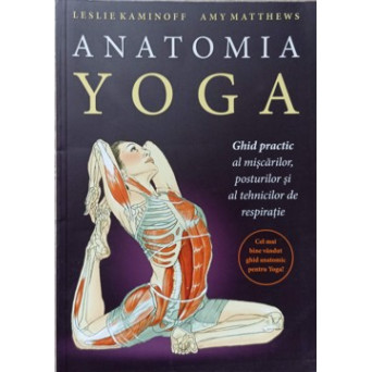 ANATOMIA YOGA. GHID PRACTIC AL MISCARILOR, POSTURILOR SI AL TEHNICILOR DE RESPIRATIE