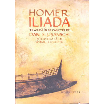 ILIADA. TRADUSA IN HEXAMETRI DE DAN SLUSANSCHI SI ILUSTRATA DE MIHAIL COSULETU