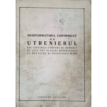 ANASTASIMATARUL UNIFORMIZAT. UTRENIERUL SAU CANTARILE UTRENIEI DE DUMINICA PE CELE OPT GLASURI BISERICESTI CU SVETILNE SI DOXOLOGII MARI