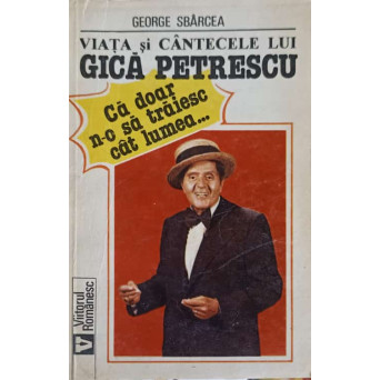 VIATA SI CANTECELE LUI GICA PETRESCU. CA DOAR N-O SA TRAIESC CAT LUMEA...