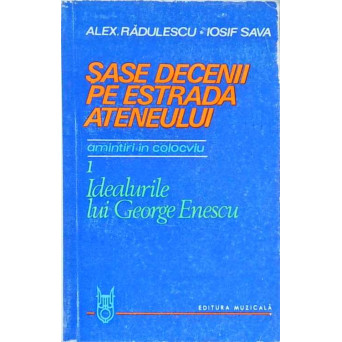 SASE DECENII PE ESTRADA ATENEULUI. AMINTIRI IN COLOCVIU VOL.1 IDEALURILE LUI GEORGE ENESCU