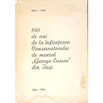 100 DE ANI DE LA INFIINTAREA CONSERVATORULUI DE MUZICA GEORGE ENESCU DIN IASI (CU DEDCIATIA AUTORULUI)