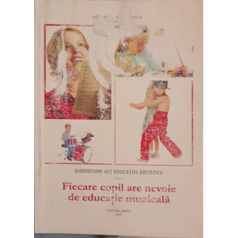 DIMENSIUNI ALE EDUCATIEI ARTISTICE VOL.1 FIECARE COPIL ARE NEVOIE DE EDUCATIE MUZICALA