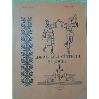 DRAG MI-I CANTECUL SI JOCUL. CULEGERE DE CANTECE POPULARE SI MELODII DE JOC DIN JUDETUL VASLUI