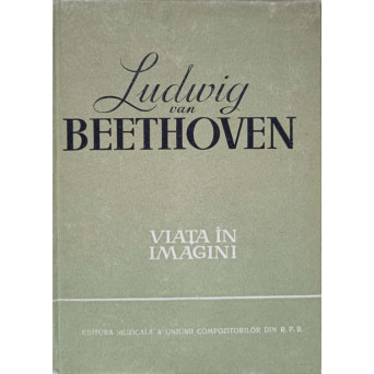 LUDWIG VAN BEETHOVEN. VIATA IN IMAGINI
