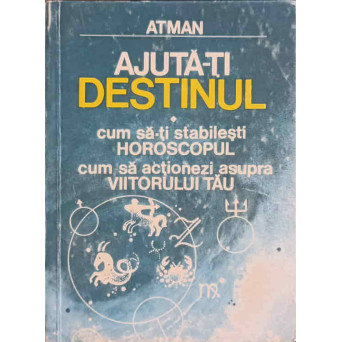 AJUTA-TI DESTINUL. CUM SA-TI STABILESTI HOROSCOPUL CUM SA ACTIONEZI ASUPRA VIITORULUI TAU