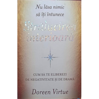 NU LASA NIMIC SA ITI INTUNECE STRALUCIREA INTERIOARA. CUM SA TE ELIBEREZI DE NEGATIVITATE SI DE DRAMA