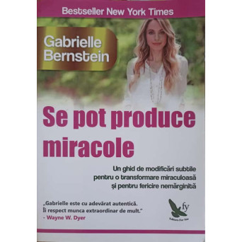 SE POT PRODUCE MIRACOLE. UN GHID DE MODIFICARI SUBTILE PENTRU O TRANSFORMARE MIRACULOASA SI PENTRU FERICIRE NEMARGINITA