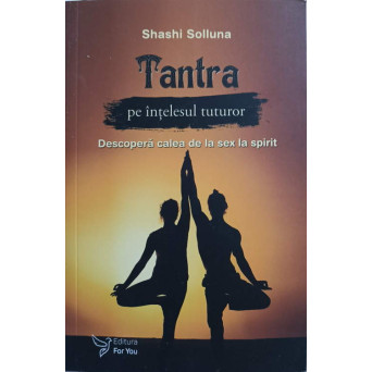 TANTRA PE INTELESUL TUTUROR. DESCOPERA CALEA DE LA SEX LA SPIRIT