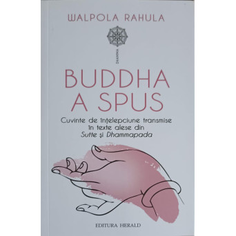 BUDDHA A SPUS. CUVINTE DE INTELEPCIUNE TRANSMISE IN TEXTE ALESE DIN SUTTE SI DHAMMAPADA