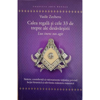 CALEA REGALA SI CELE 33 DE TREPTE ALE DESAVARSIRII. SINTEZE, CONSIDERATII SI RATIONAMENTE INITIATICE PRIVIND LECTIA HIRAMICA SI ADEVARATA MAIESTRIE MASONICA