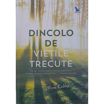 DINCOLO DE VIETILE TRECUTE. CE NE INVATA REALITATILE PARALELE DESPRE RELATII, VINDECARE SI TRANSFORMARE