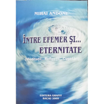 INTRE EFEMER SI... ETERNITATE. MEDITATII, REFLECTII, CUGETARI