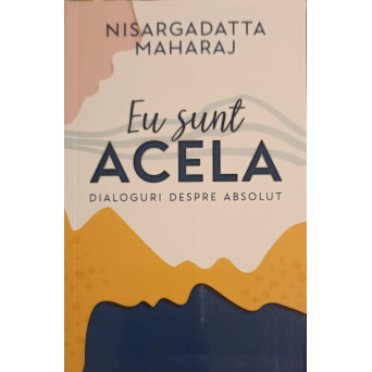 EU SUNT ACELA. DIALOGURI DESPRE ABSOLUT