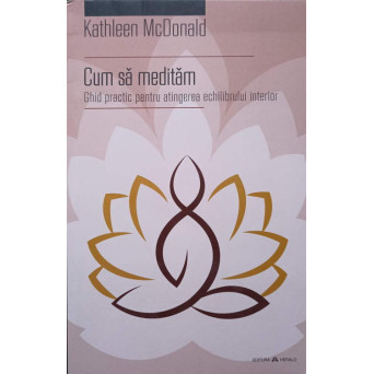 CUM SA MEDITAM. GHID PRACTIC PENTRU ATINGEREA ECHILIBRULUI INTERIOR