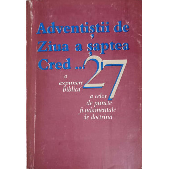 ADVENTISTII DE ZIUA A SAPTEA CRED... O EXPUNERE BIBLICA A CELOR 27 DE PUNCTE FUNDAMENTALE DE DOCTRINA
