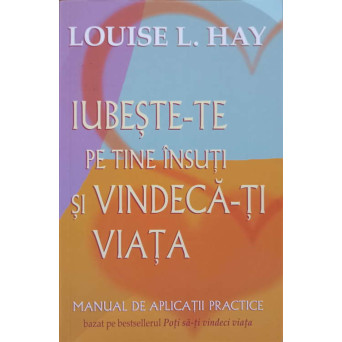 IUBESTE-TE PE TINE INSUTI SI VINDECA-TI VIATA. MANUAL DE APLICATII PRACTICE