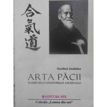 ARTA PACII. INVATATURILE FONDATORULUI AIKIDO-ULUI