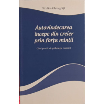 AUTOVINDECAREA INCEPE DIN CREIER PRIN FORTA MINTII. GHID PRACTIC DE PSIHOLOGIE CUANTICA