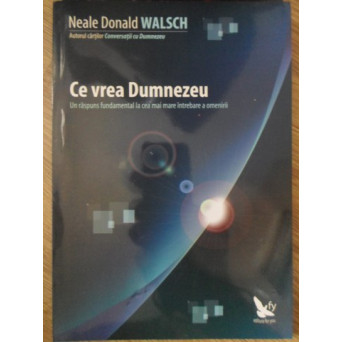 CE VREA DUMNEZEU. UN RASPUNS FUNDAMENTAL LA CEA MAI MARE INTREBARE A OMENIRII