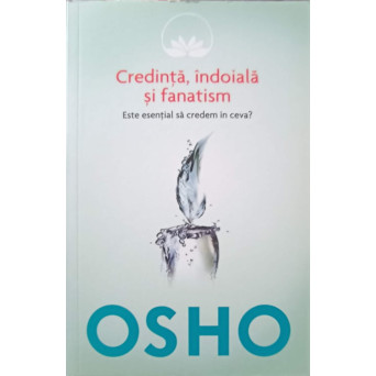 CREDINTA, INDOIALA SI FANATISM. ESTE ESENTIAL SA CREDEM IN CEVA?