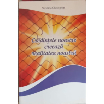 CREDINTELE NOASTRE CREEAZA REALITATEA NOASTRA, GHID PRACTIC DE PSIHOLOGIE CUANTICA