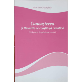 CUNOASTEREA SI FLUXURILE DE CONSTIINTA CUANTICA. GHID PRACTIC DE PSIHOLOGIE CUANTICA