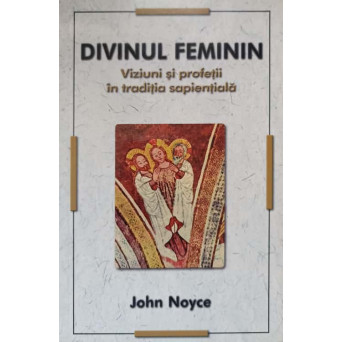 DIVINUL FEMININ. VIZIUNI SI PROFETII IN TRADITIA SAPIENTIALA