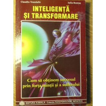INTELIGENTA SI TRANSFORMARE. CUM SA OBTINEM SUCCESUL PRIN FORTA MINTII SI A SUFLETULUI