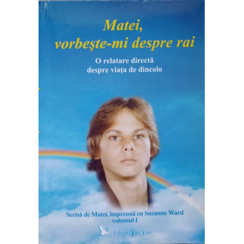 MATEI, VORBESTE-MI DESPRE RAI. O RELATARE DIRECTA DESPRE VIATA DE DINCOLO VOL.1