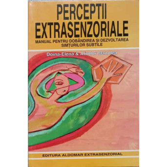 PERCEPTII EXTRASENZORIALE. MANUAL PENTRU DOBANDIREA SI DEZVOLTAREA SIMTURILOR SUBTILE
