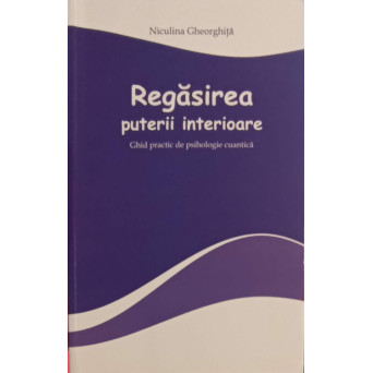 REGASIREA PUTERII INTERIOARE. GHID PRACTIC DE PSIHOLOGIE CUANTICA