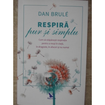 RESPIRA PUR SI SIMPLU. CUM SA STAPANESTI RESPIRATIA PENTRU A REUSI IN VIATA, IN DRAGOSTE, IN AFACERI SI NU NUMAI