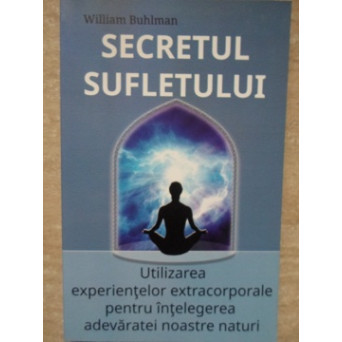 SECRETUL SUFLETULUI. UTILIZAREA EXPERIENTELOR EXTRACORPORALE PENTRU INTELEGEREA ADEVARATEI NOASTRE NATURI