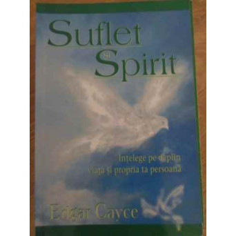 SUFLET SI SPIRIT. INTELEGE PE DEPLIN VIATA SI PROPRIA TA PERSOANA