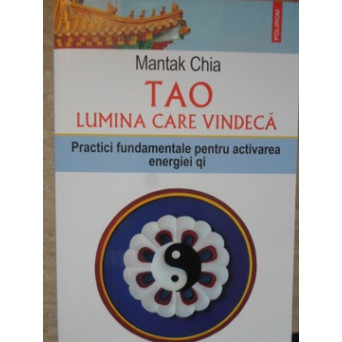 TAO LUMINA CARE VINDECA. PRACTICI FUNDAMENTALE PENTRU ACTIVAREA ENERGIEI QI