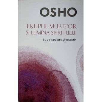 TRUPUL MURITOR SI LUMINA SPIRITULUI. 60 DE PARABOLE SI POVESTIRI